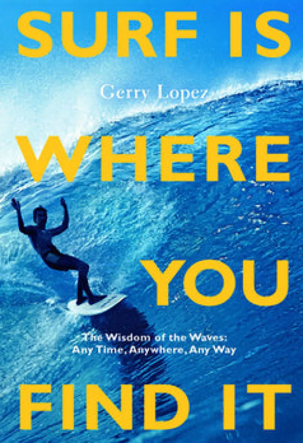 Surf Is Where You Find It : The Wisdom of Waves, Any Time, Anywhere, Any Way